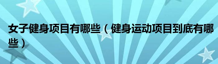 澳门人威尼斯官网女子健身项目有哪些（健身运动项目到底有哪些）(图1)