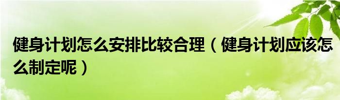 健身计划怎么安排比较合理（健身计划应该怎么制定呢）