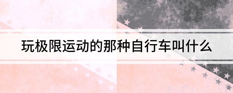 澳门人威尼斯官网玩极限运动的那种自行车叫什么(图1)